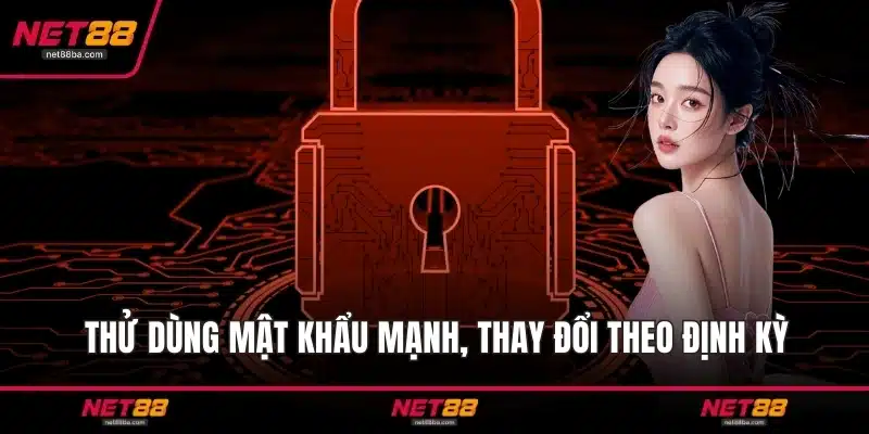 Thử dùng mật khẩu mạnh, thay đổi theo định kỳ